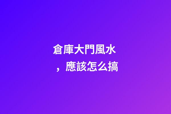 倉庫大門風水，應該怎么搞